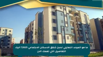 ما هو الموعد النهائي لحجز شقق الإسكان الاجتماعي 2025؟ إليك التفاصيل التي تهمك الآن